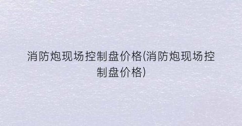 消防炮现场控制盘价格(消防炮现场控制盘价格)