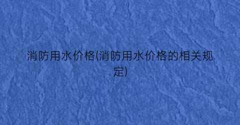 消防用水价格(消防用水价格的相关规定)