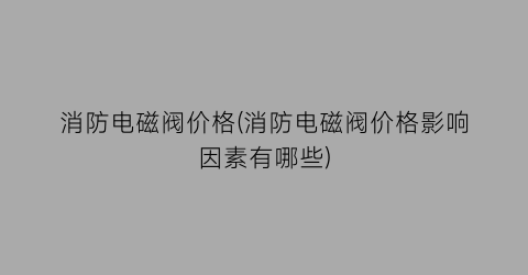 消防电磁阀价格(消防电磁阀价格影响因素有哪些)
