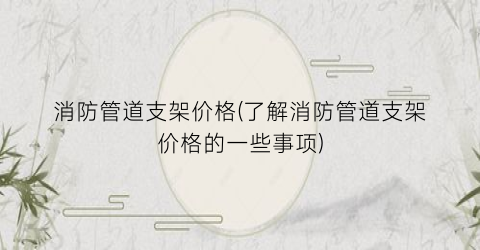 消防管道支架价格(了解消防管道支架价格的一些事项)