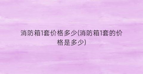 “消防箱1套价格多少(消防箱1套的价格是多少)