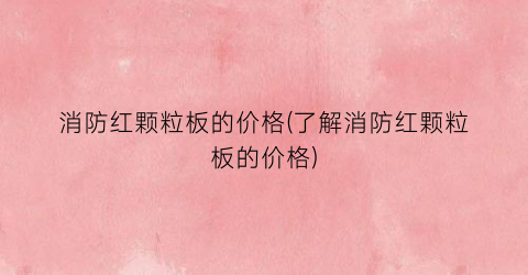 消防红颗粒板的价格(了解消防红颗粒板的价格)