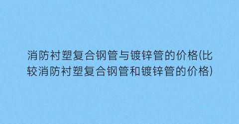 消防衬塑复合钢管与镀锌管的价格(比较消防衬塑复合钢管和镀锌管的价格)