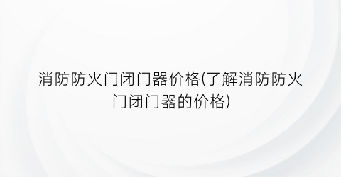 消防防火门闭门器价格(了解消防防火门闭门器的价格)