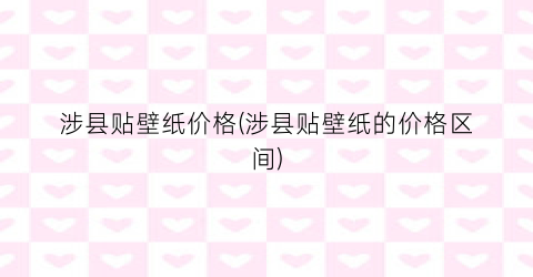 涉县贴壁纸价格(涉县贴壁纸的价格区间)
