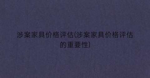 涉案家具价格评估(涉案家具价格评估的重要性)