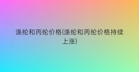 涤纶和丙纶价格(涤纶和丙纶价格持续上涨)