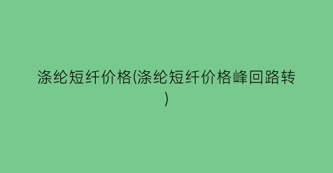 涤纶短纤价格(涤纶短纤价格峰回路转)