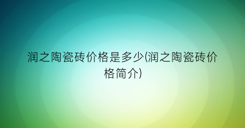 润之陶瓷砖价格是多少(润之陶瓷砖价格简介)