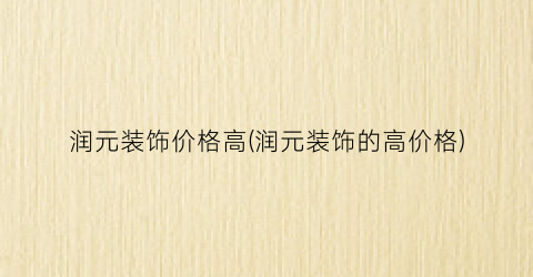 润元装饰价格高(润元装饰的高价格)