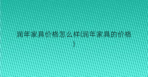 润年家具价格怎么样(润年家具的价格)