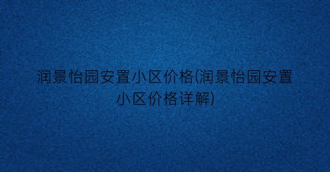 润景怡园安置小区价格(润景怡园安置小区价格详解)