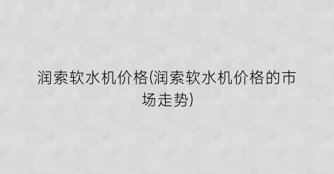 润索软水机价格(润索软水机价格的市场走势)