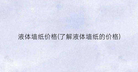 液体墙纸价格(了解液体墙纸的价格)
