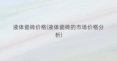 液体瓷砖价格(液体瓷砖的市场价格分析)