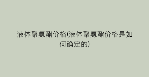 “液体聚氨酯价格(液体聚氨酯价格是如何确定的)