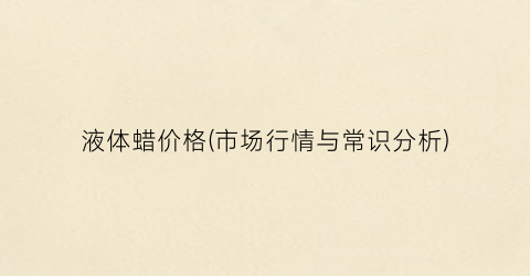 液体蜡价格(市场行情与常识分析)