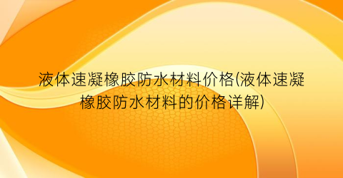 液体速凝橡胶防水材料价格(液体速凝橡胶防水材料的价格详解)