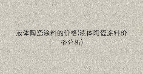 液体陶瓷涂料的价格(液体陶瓷涂料价格分析)