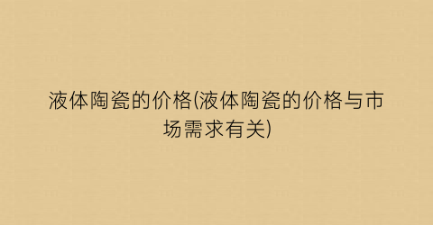 液体陶瓷的价格(液体陶瓷的价格与市场需求有关)