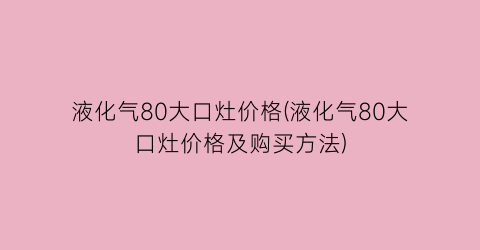 液化气80大口灶价格(液化气80大口灶价格及购买方法)