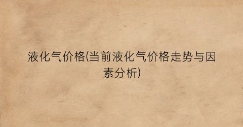 液化气价格(当前液化气价格走势与因素分析)
