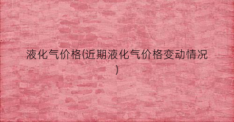 液化气价格(近期液化气价格变动情况)