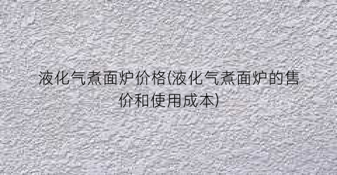 液化气煮面炉价格(液化气煮面炉的售价和使用成本)