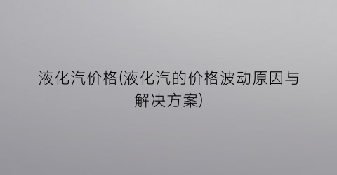 液化汽价格(液化汽的价格波动原因与解决方案)