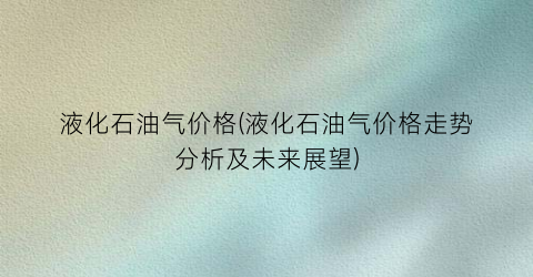 液化石油气价格(液化石油气价格走势分析及未来展望)