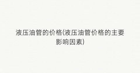 液压油管的价格(液压油管价格的主要影响因素)