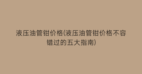 液压油管钳价格(液压油管钳价格不容错过的五大指南)