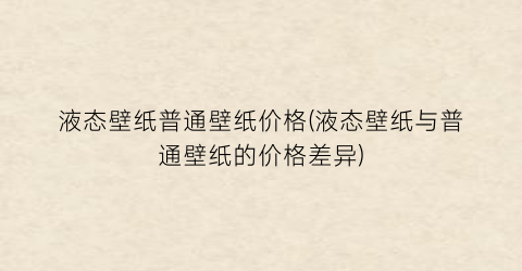 液态壁纸普通壁纸价格(液态壁纸与普通壁纸的价格差异)