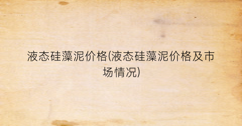 液态硅藻泥价格(液态硅藻泥价格及市场情况)