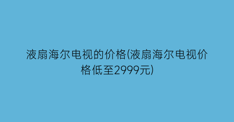 液扇海尔电视的价格(液扇海尔电视价格低至2999元)