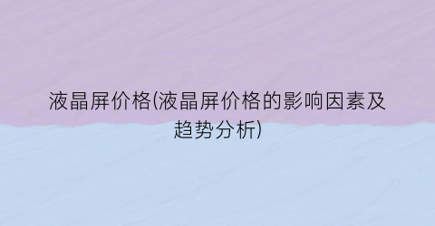 “液晶屏价格(液晶屏价格的影响因素及趋势分析)