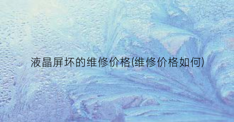 液晶屏坏的维修价格(维修价格如何)