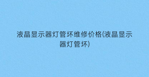 液晶显示器灯管坏维修价格(液晶显示器灯管坏)