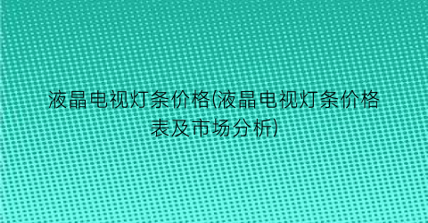 液晶电视灯条价格(液晶电视灯条价格表及市场分析)