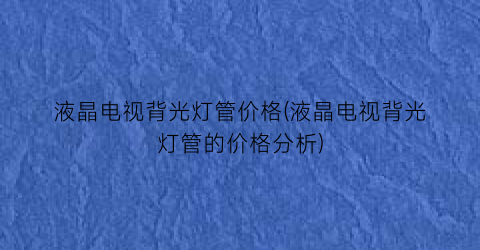 液晶电视背光灯管价格(液晶电视背光灯管的价格分析)