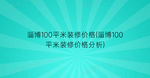 淄博100平米装修价格(淄博100平米装修价格分析)