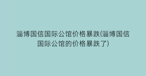 淄博国信国际公馆价格暴跌(淄博国信国际公馆的价格暴跌了)