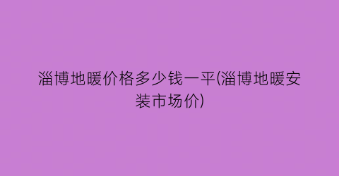 淄博地暖价格多少钱一平(淄博地暖安装市场价)