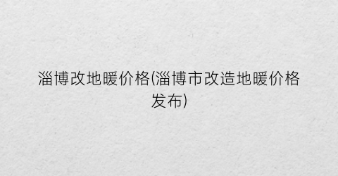 淄博改地暖价格(淄博市改造地暖价格发布)