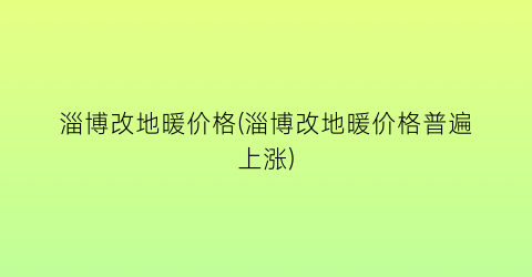 淄博改地暖价格(淄博改地暖价格普遍上涨)