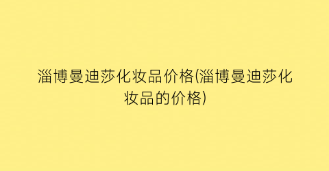 淄博曼迪莎化妆品价格(淄博曼迪莎化妆品的价格)