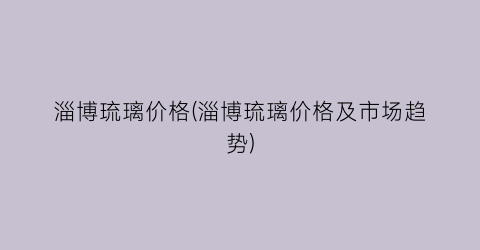 淄博琉璃价格(淄博琉璃价格及市场趋势)