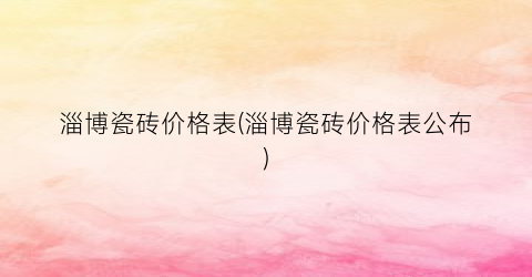 淄博瓷砖价格表(淄博瓷砖价格表公布)