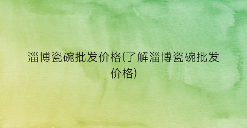 “淄博瓷碗批发价格(了解淄博瓷碗批发价格)