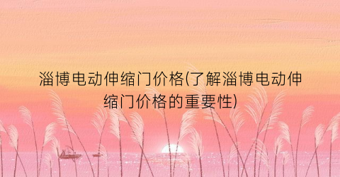 淄博电动伸缩门价格(了解淄博电动伸缩门价格的重要性)